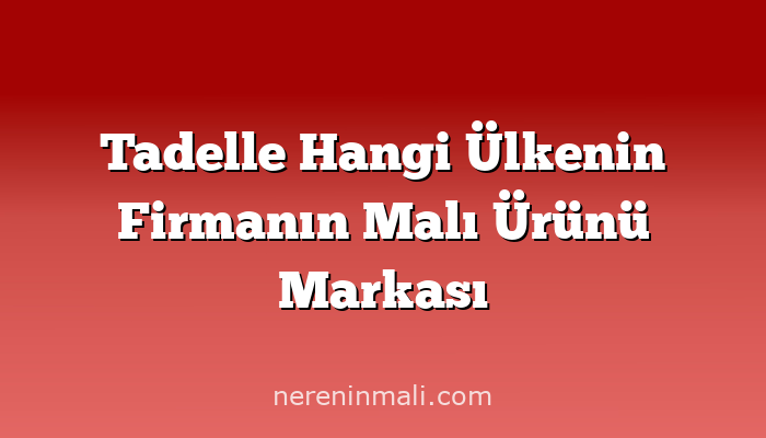 Tadelle Hangi Ülkenin Firmanın Malı Ürünü Markası