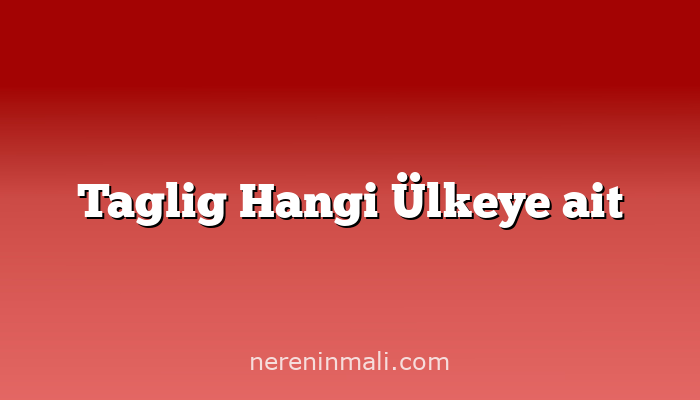 Taglig Hangi Ülkeye ait