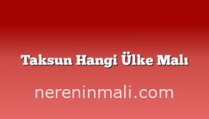 Taksun Hangi Ülke Malı