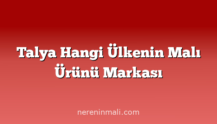 Talya Hangi Ülkenin Malı Ürünü Markası