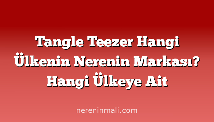 Tangle Teezer Hangi Ülkenin Nerenin Markası? Hangi Ülkeye Ait