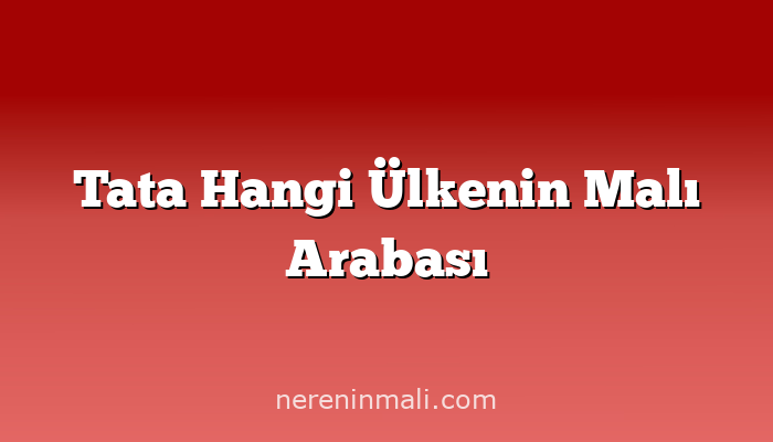 Tata Hangi Ülkenin Malı Arabası