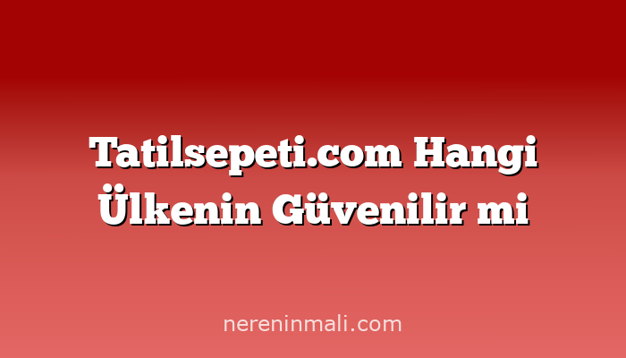 Tatilsepeti.com Hangi Ülkenin Güvenilir mi