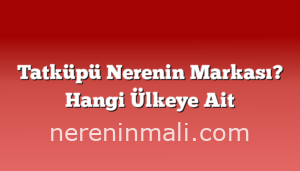 Tatküpü Nerenin Markası? Hangi Ülkeye Ait