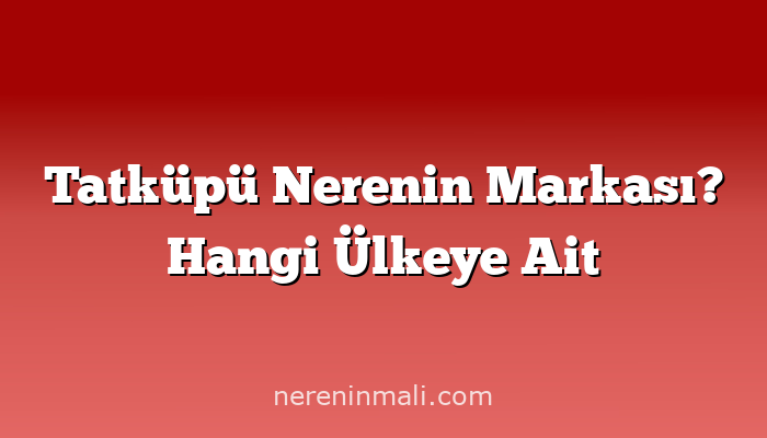 Tatküpü Nerenin Markası? Hangi Ülkeye Ait