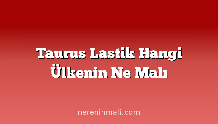 Taurus Lastik Hangi Ülkenin Ne Malı