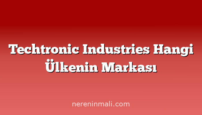 Techtronic Industries Hangi Ülkenin Markası