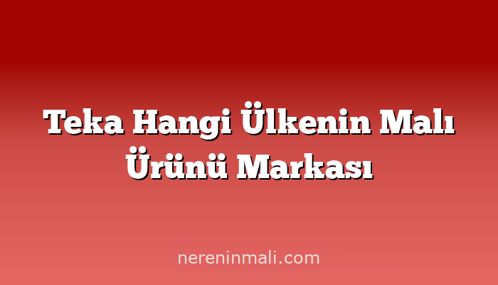 Teka Hangi Ülkenin Malı Ürünü Markası