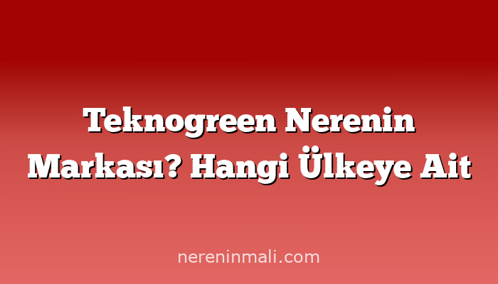 Teknogreen Nerenin Markası? Hangi Ülkeye Ait