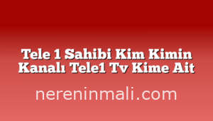 Tele 1 Sahibi Kim Kimin Kanalı Tele1 Tv Kime Ait