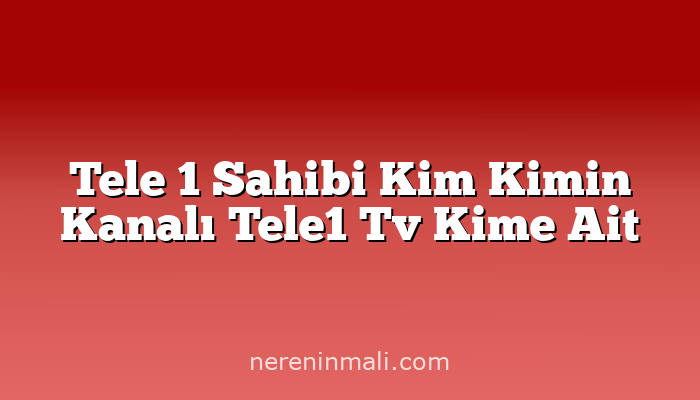 Tele 1 Sahibi Kim Kimin Kanalı Tele1 Tv Kime Ait