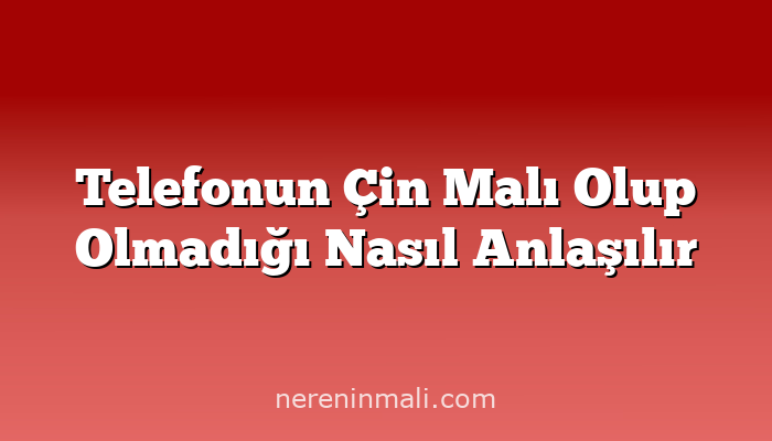 Telefonun Çin Malı Olup Olmadığı Nasıl Anlaşılır