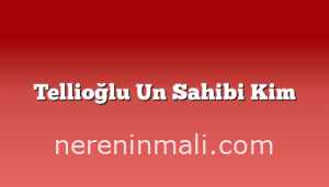 Tellioğlu Un Sahibi Kim