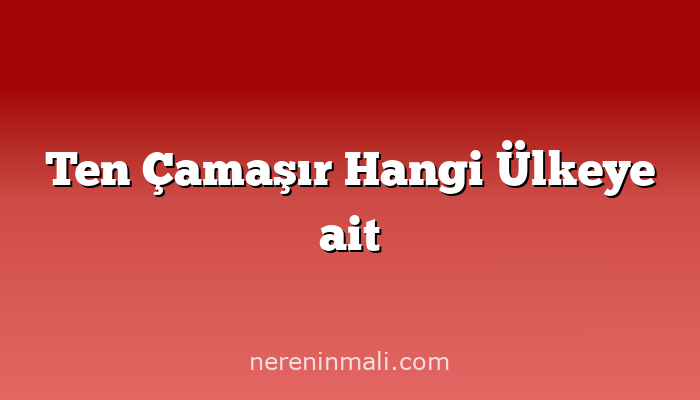 Ten Çamaşır Hangi Ülkeye ait