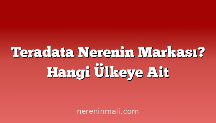 Teradata Nerenin Markası? Hangi Ülkeye Ait