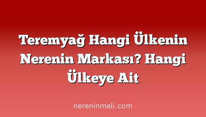 Teremyağ Hangi Ülkenin Nerenin Markası? Hangi Ülkeye Ait