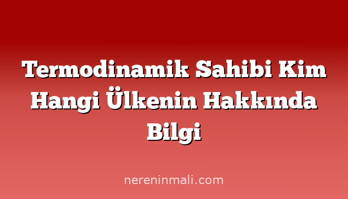 Termodinamik Sahibi Kim Hangi Ülkenin Hakkında Bilgi