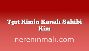 Tgrt Kimin Kanalı Sahibi Kim