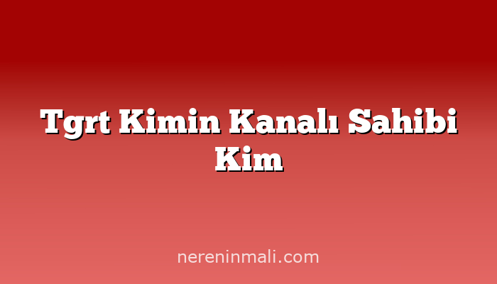 Tgrt Kimin Kanalı Sahibi Kim