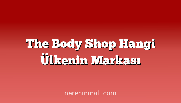 The Body Shop Hangi Ülkenin Markası