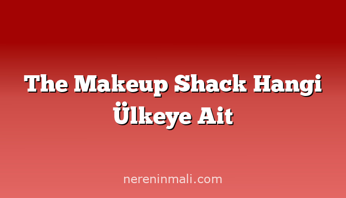 The Makeup Shack Hangi Ülkeye Ait