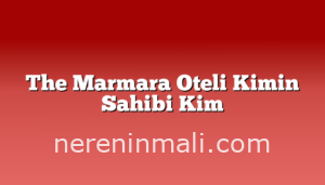 The Marmara Oteli Kimin Sahibi Kim