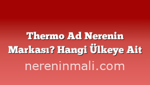 Thermo Ad Nerenin Markası? Hangi Ülkeye Ait