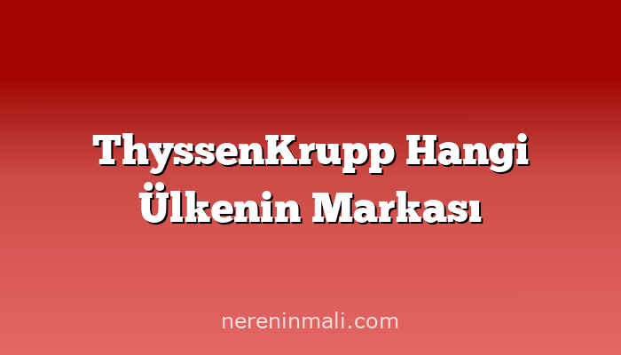 ThyssenKrupp Hangi Ülkenin Markası