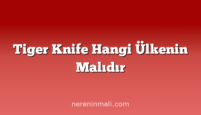 Tiger Knife Hangi Ülkenin Malıdır