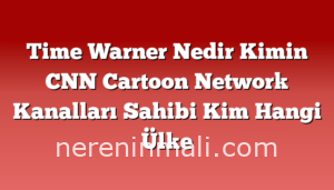 Time Warner Nedir Kimin CNN Cartoon Network Kanalları Sahibi Kim Hangi Ülke