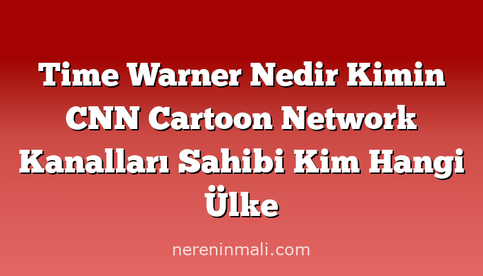 Time Warner Nedir Kimin CNN Cartoon Network Kanalları Sahibi Kim Hangi Ülke