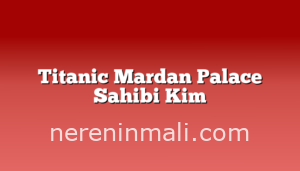 Titanic Mardan Palace Sahibi Kim