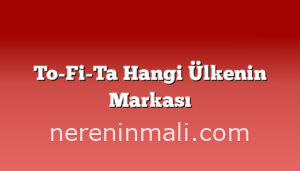 To-Fi-Ta Hangi Ülkenin Markası