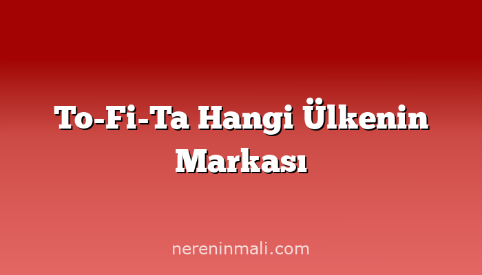 To-Fi-Ta Hangi Ülkenin Markası