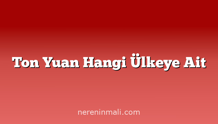 Ton Yuan Hangi Ülkeye Ait