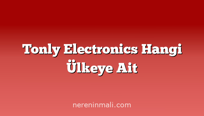 Tonly Electronics Hangi Ülkeye Ait