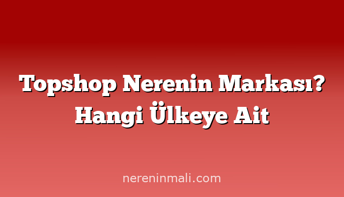 Topshop Nerenin Markası? Hangi Ülkeye Ait