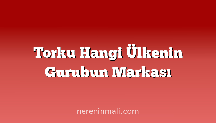 Torku Hangi Ülkenin Gurubun Markası