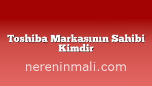 Toshiba Markasının Sahibi Kimdir