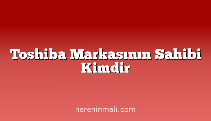 Toshiba Markasının Sahibi Kimdir