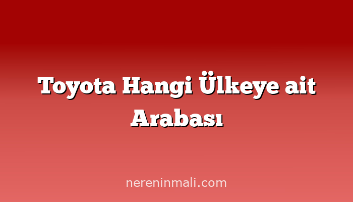 Toyota Hangi Ülkeye ait Arabası