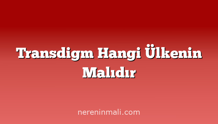 Transdigm Hangi Ülkenin Malıdır