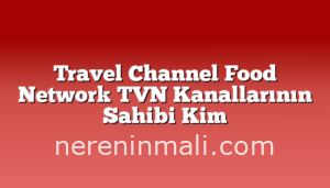 Travel Channel Food Network TVN Kanallarının Sahibi Kim