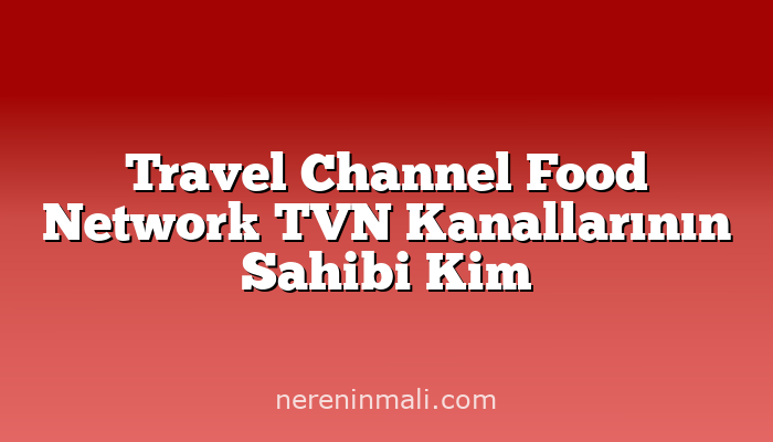 Travel Channel Food Network TVN Kanallarının Sahibi Kim