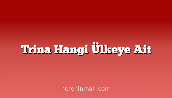 Trina Hangi Ülkeye Ait