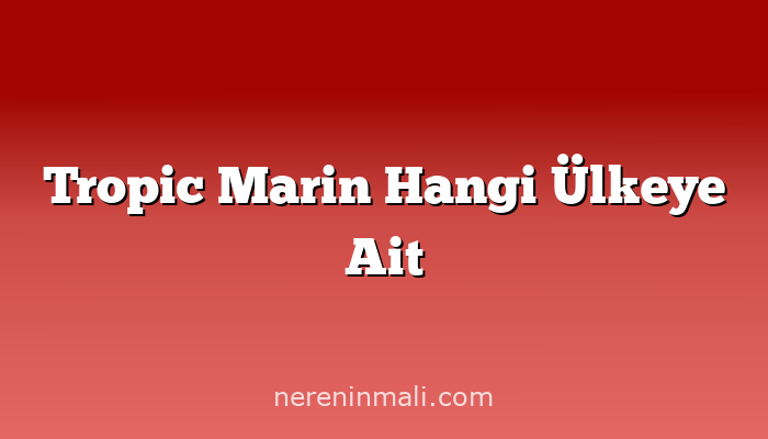 Tropic Marin Hangi Ülkeye Ait