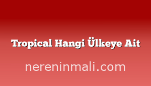 Tropical Hangi Ülkeye Ait