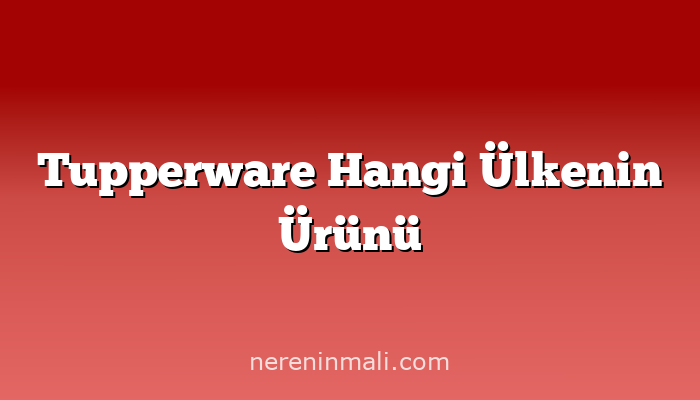 Tupperware Hangi Ülkenin Ürünü