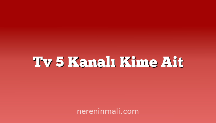 Tv 5 Kanalı Kime Ait