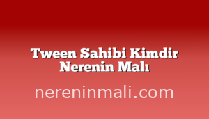 Tween Sahibi Kimdir Nerenin Malı